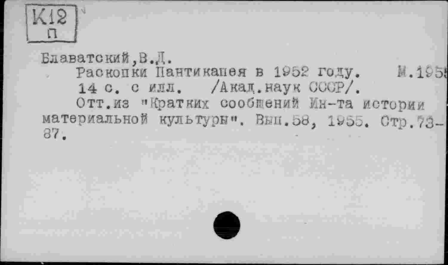 ﻿Ki2
Блаватекий,В. Д.
Раскопки Пантикапея в 1Ö52 году. М.10&
14 с. с илл. /Акад.наук СССР/.
Отт.из '»Кратких сообщений Ин-та истории материальной культуры»». Эыи.ЬВ, ivôô. Стр.73-